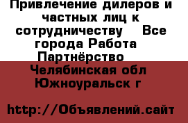 Привлечение дилеров и частных лиц к сотрудничеству. - Все города Работа » Партнёрство   . Челябинская обл.,Южноуральск г.